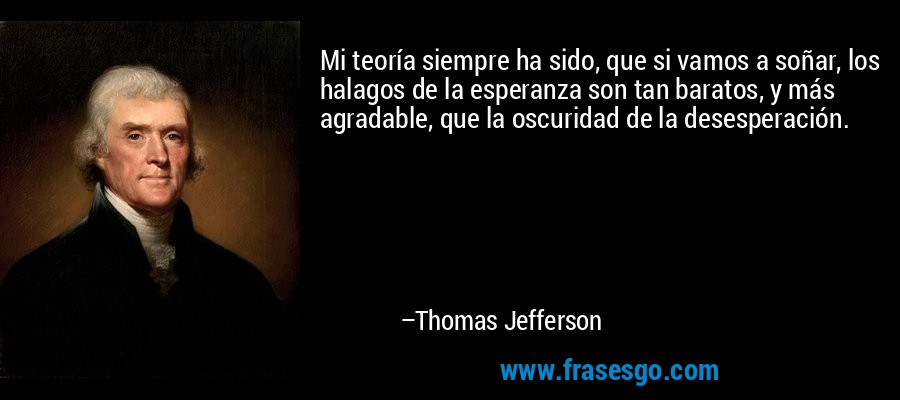 Mi teoría siempre ha sido, que si vamos a soñar, los halagos de la esperanza son tan baratos, y más agradable, que la oscuridad de la desesperación. – Thomas Jefferson