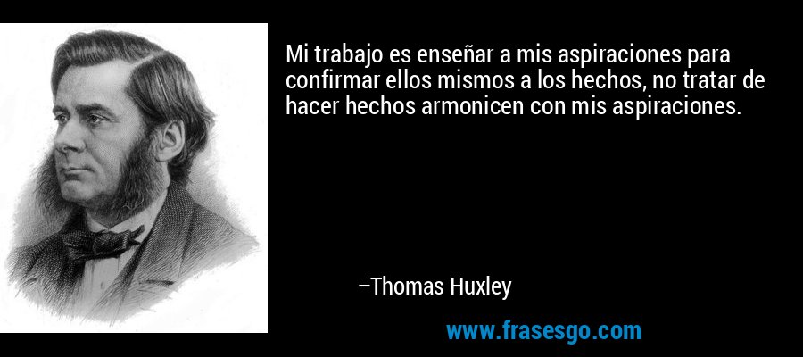 Mi trabajo es enseñar a mis aspiraciones para confirmar ellos mismos a los hechos, no tratar de hacer hechos armonicen con mis aspiraciones. – Thomas Huxley