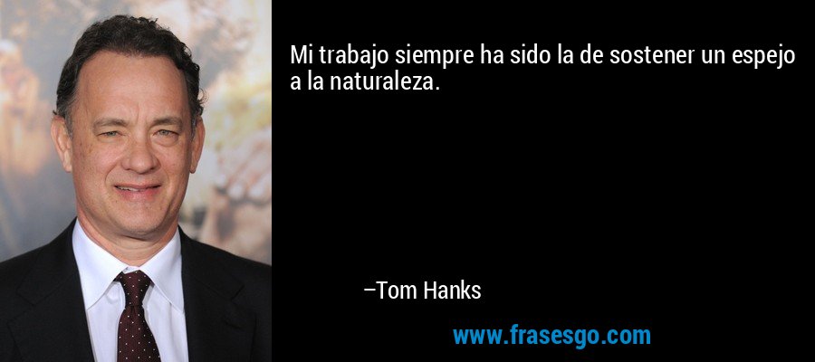 Mi trabajo siempre ha sido la de sostener un espejo a la naturaleza. – Tom Hanks
