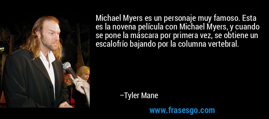Michael Myers es un personaje muy famoso. Esta es la novena película con Michael Myers, y cuando se pone la máscara por primera vez, se obtiene un escalofrío bajando por la columna vertebral. – Tyler Mane