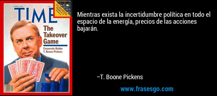 Mientras exista la incertidumbre política en todo el espacio de la energía, precios de las acciones bajarán. – T. Boone Pickens