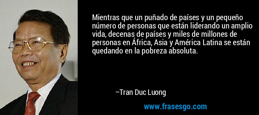 Mientras que un puñado de países y un pequeño número de personas que están liderando un amplio vida, decenas de países y miles de millones de personas en África, Asia y América Latina se están quedando en la pobreza absoluta. – Tran Duc Luong