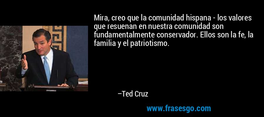 Mira, creo que la comunidad hispana - los valores que resuenan en nuestra comunidad son fundamentalmente conservador. Ellos son la fe, la familia y el patriotismo. – Ted Cruz