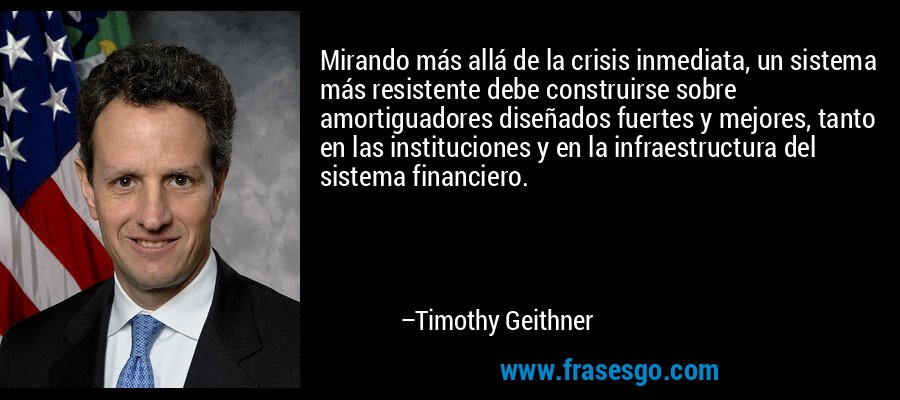 Mirando más allá de la crisis inmediata, un sistema más resistente debe construirse sobre amortiguadores diseñados fuertes y mejores, tanto en las instituciones y en la infraestructura del sistema financiero. – Timothy Geithner