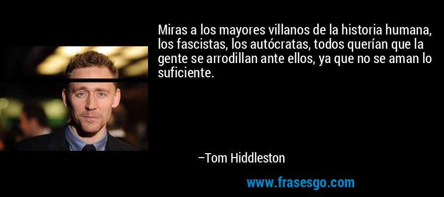 Miras a los mayores villanos de la historia humana, los fascistas, los autócratas, todos querían que la gente se arrodillan ante ellos, ya que no se aman lo suficiente. – Tom Hiddleston