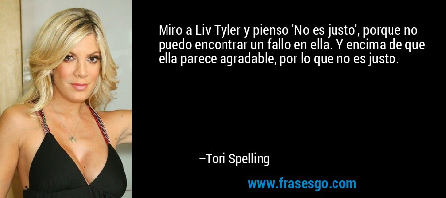Miro a Liv Tyler y pienso 'No es justo', porque no puedo encontrar un fallo en ella. Y encima de que ella parece agradable, por lo que no es justo. – Tori Spelling