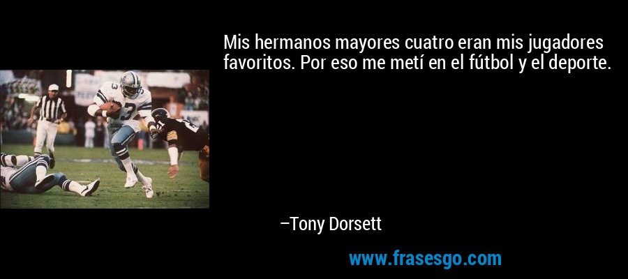 Mis hermanos mayores cuatro eran mis jugadores favoritos. Por eso me metí en el fútbol y el deporte. – Tony Dorsett