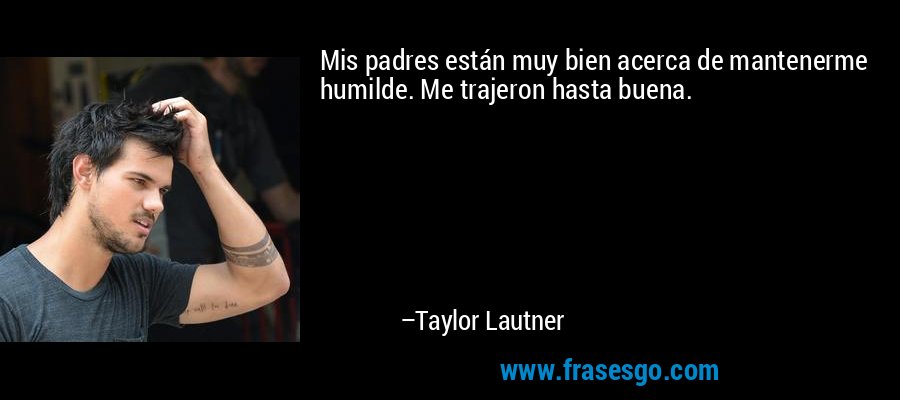 Mis padres están muy bien acerca de mantenerme humilde. Me trajeron hasta buena. – Taylor Lautner