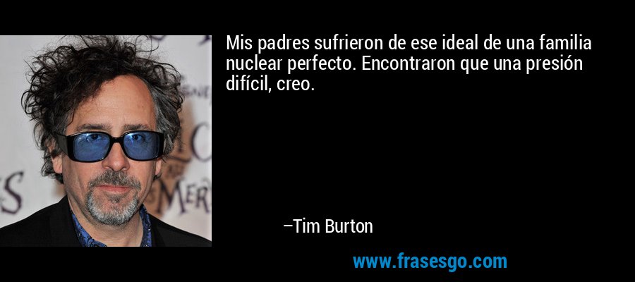Mis padres sufrieron de ese ideal de una familia nuclear perfecto. Encontraron que una presión difícil, creo. – Tim Burton