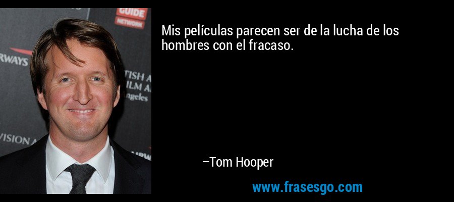 Mis películas parecen ser de la lucha de los hombres con el fracaso. – Tom Hooper
