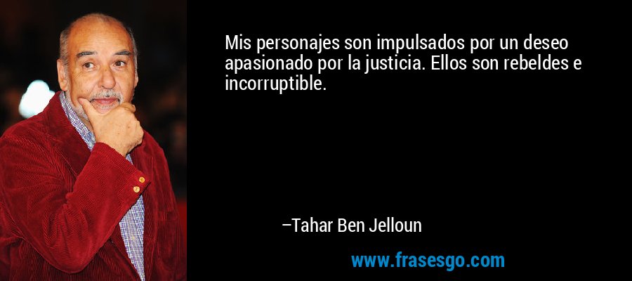 Mis personajes son impulsados ​​por un deseo apasionado por la justicia. Ellos son rebeldes e incorruptible. – Tahar Ben Jelloun