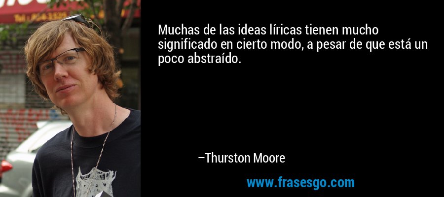 Muchas de las ideas líricas tienen mucho significado en cierto modo, a pesar de que está un poco abstraído. – Thurston Moore