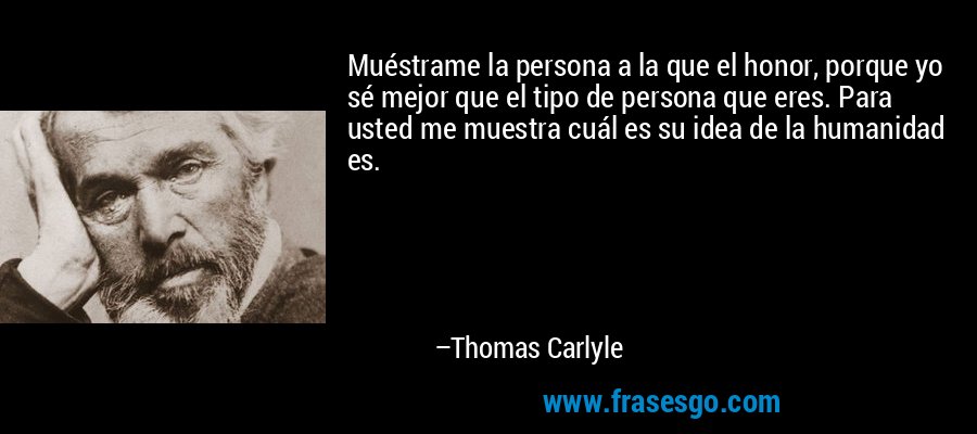 Muéstrame la persona a la que el honor, porque yo sé mejor que el tipo de persona que eres. Para usted me muestra cuál es su idea de la humanidad es. – Thomas Carlyle
