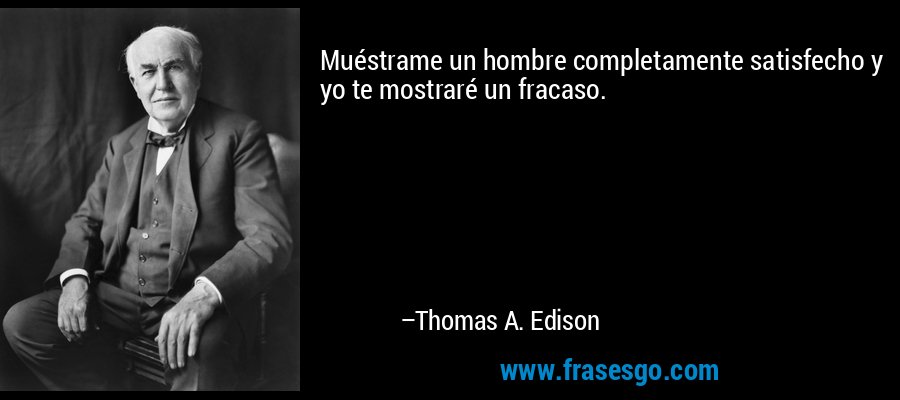 Muéstrame un hombre completamente satisfecho y yo te mostraré un fracaso. – Thomas A. Edison