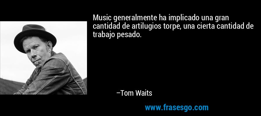 Music generalmente ha implicado una gran cantidad de artilugios torpe, una cierta cantidad de trabajo pesado. – Tom Waits