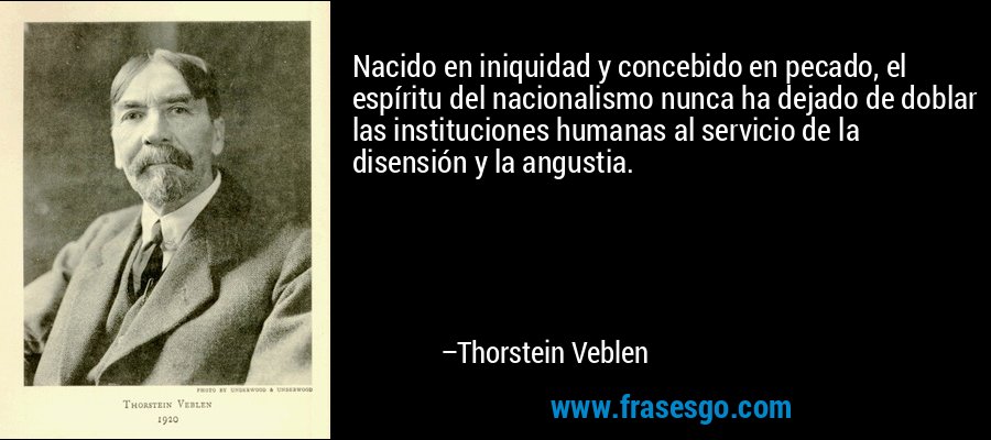 Nacido en iniquidad y concebido en pecado, el espíritu del nacionalismo nunca ha dejado de doblar las instituciones humanas al servicio de la disensión y la angustia. – Thorstein Veblen
