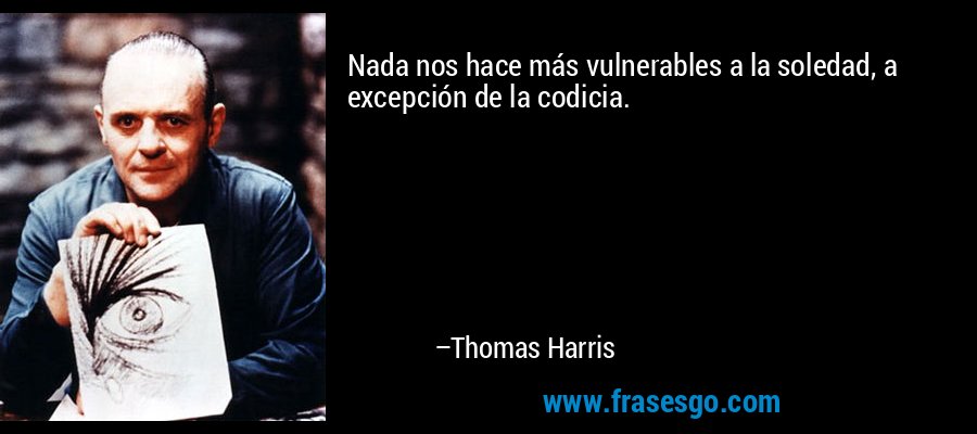 Nada nos hace más vulnerables a la soledad, a excepción de la codicia. – Thomas Harris