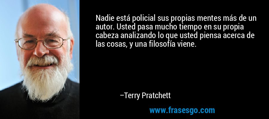 Nadie está policial sus propias mentes más de un autor. Usted pasa mucho tiempo en su propia cabeza analizando lo que usted piensa acerca de las cosas, y una filosofía viene. – Terry Pratchett