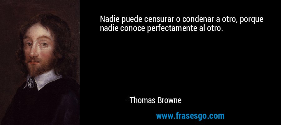 Nadie puede censurar o condenar a otro, porque nadie conoce perfectamente al otro. – Thomas Browne