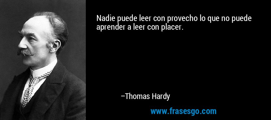 Nadie puede leer con provecho lo que no puede aprender a leer con placer. – Thomas Hardy