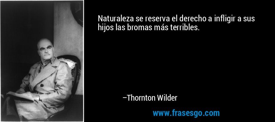 Naturaleza se reserva el derecho a infligir a sus hijos las bromas más terribles. – Thornton Wilder