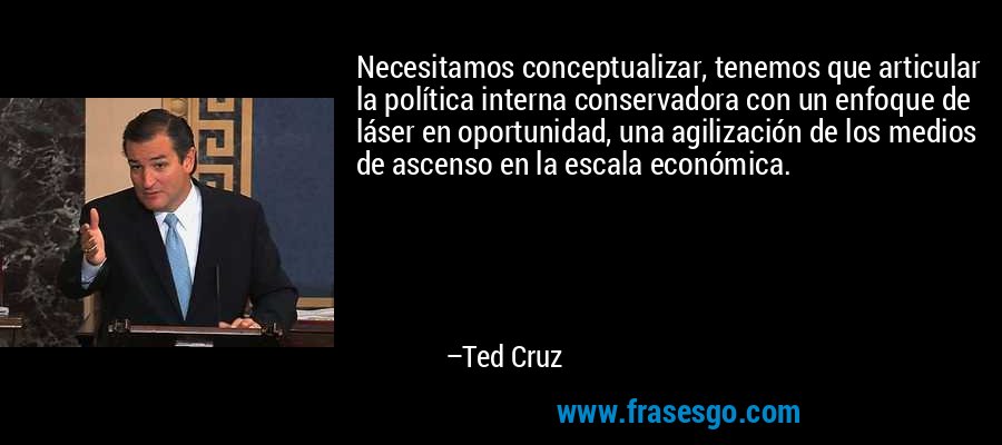 Necesitamos conceptualizar, tenemos que articular la política interna conservadora con un enfoque de láser en oportunidad, una agilización de los medios de ascenso en la escala económica. – Ted Cruz