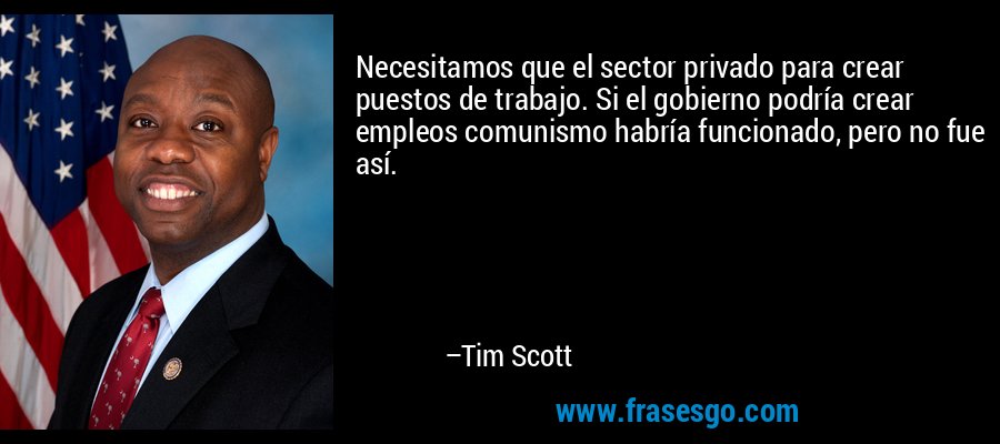 Necesitamos que el sector privado para crear puestos de trabajo. Si el gobierno podría crear empleos comunismo habría funcionado, pero no fue así. – Tim Scott