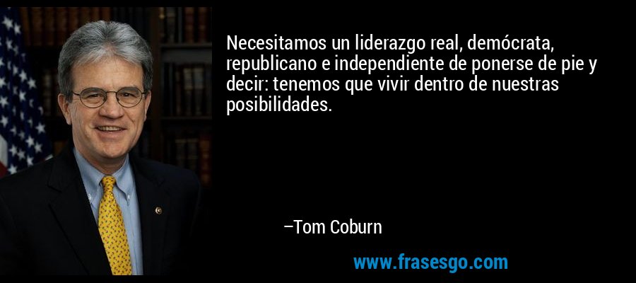 Necesitamos un liderazgo real, demócrata, republicano e independiente de ponerse de pie y decir: tenemos que vivir dentro de nuestras posibilidades. – Tom Coburn
