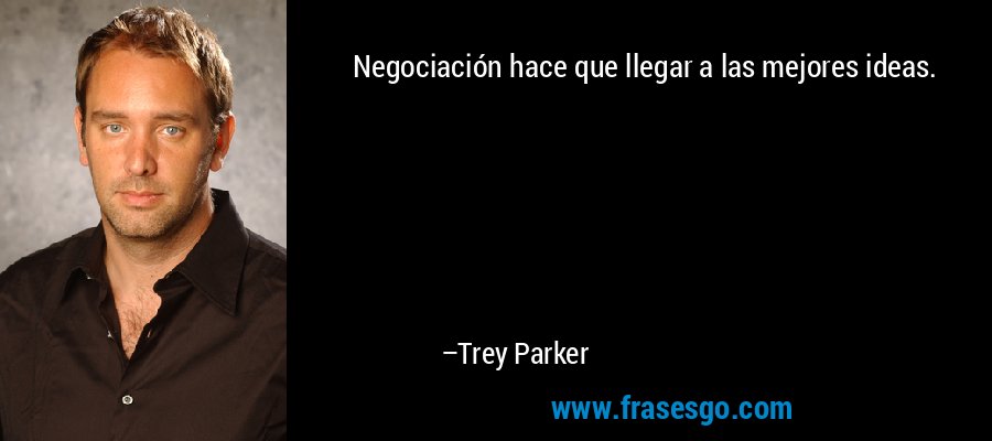 Negociación hace que llegar a las mejores ideas. – Trey Parker