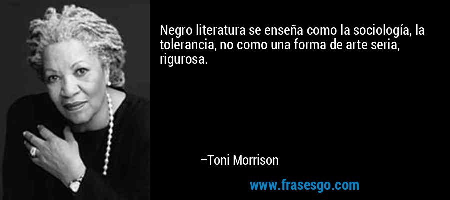 Negro literatura se enseña como la sociología, la tolerancia, no como una forma de arte seria, rigurosa. – Toni Morrison