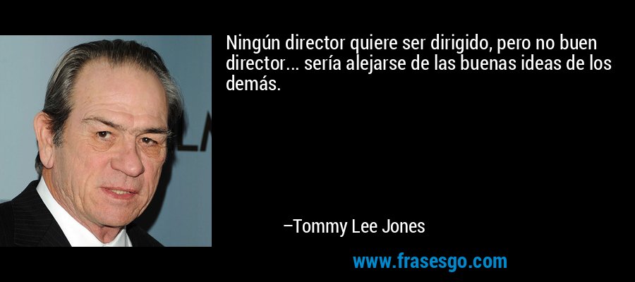 Ningún director quiere ser dirigido, pero no buen director... sería alejarse de las buenas ideas de los demás. – Tommy Lee Jones
