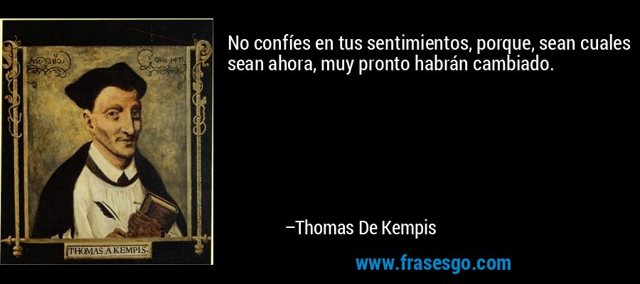 No confíes en tus sentimientos, porque, sean cuales sean ahora, muy pronto habrán cambiado. – Thomas De Kempis
