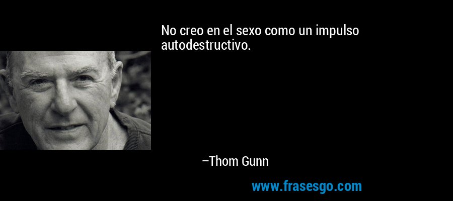 No creo en el sexo como un impulso autodestructivo. – Thom Gunn