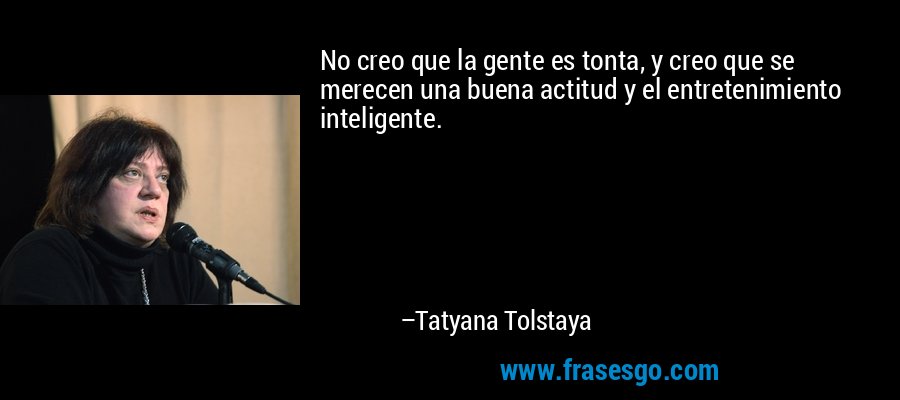 No creo que la gente es tonta, y creo que se merecen una buena actitud y el entretenimiento inteligente. – Tatyana Tolstaya