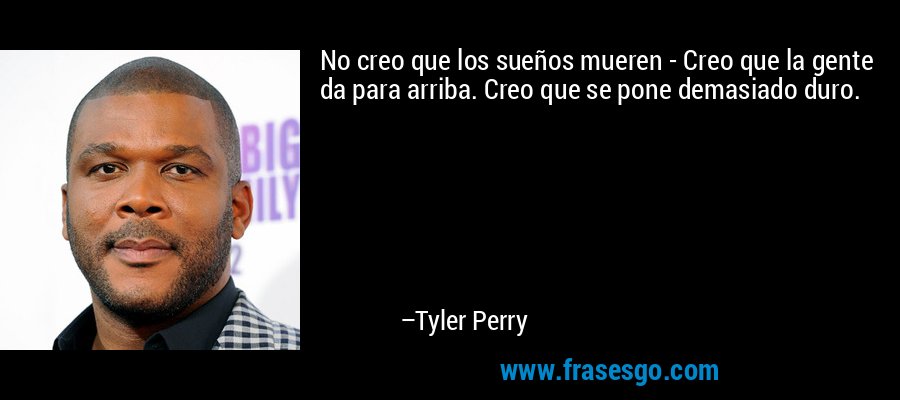 No creo que los sueños mueren - Creo que la gente da para arriba. Creo que se pone demasiado duro. – Tyler Perry