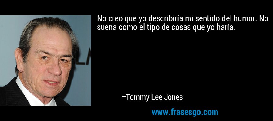 No creo que yo describiría mi sentido del humor. No suena como el tipo de cosas que yo haría. – Tommy Lee Jones