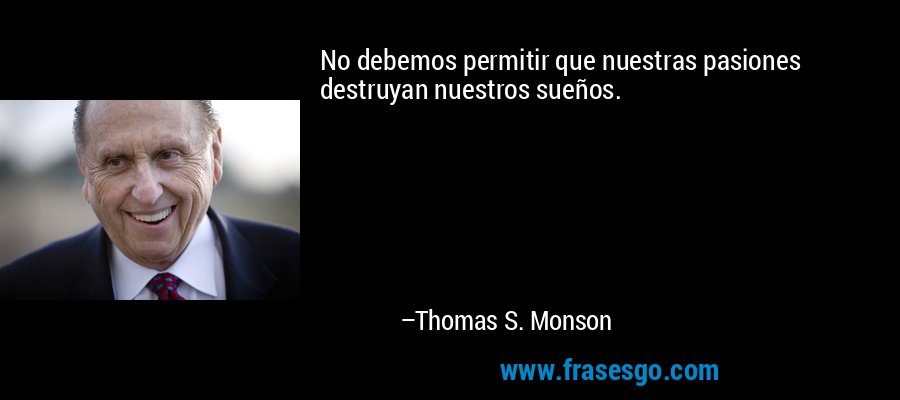 No debemos permitir que nuestras pasiones destruyan nuestros sueños. – Thomas S. Monson