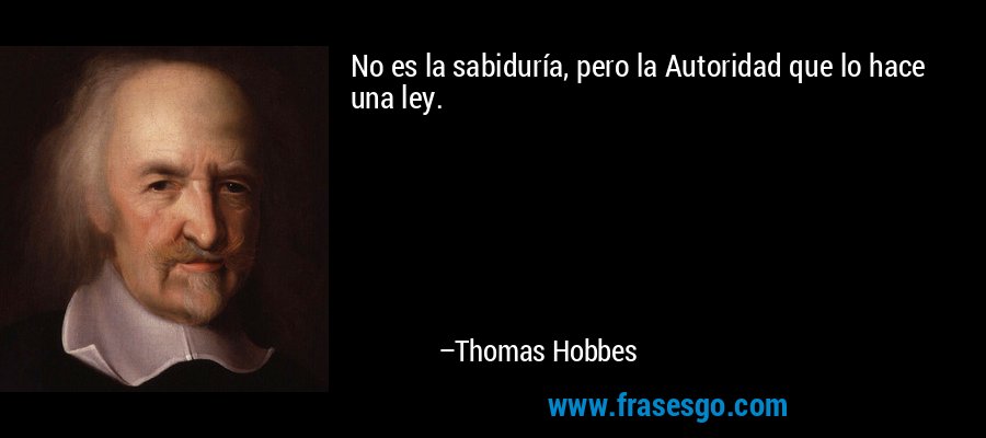 No es la sabiduría, pero la Autoridad que lo hace una ley. – Thomas Hobbes