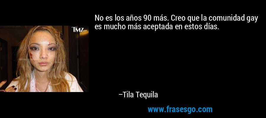 No es los años 90 más. Creo que la comunidad gay es mucho más aceptada en estos días. – Tila Tequila