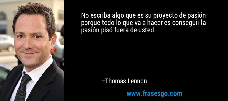 No escriba algo que es su proyecto de pasión porque todo lo que va a hacer es conseguir la pasión pisó fuera de usted. – Thomas Lennon