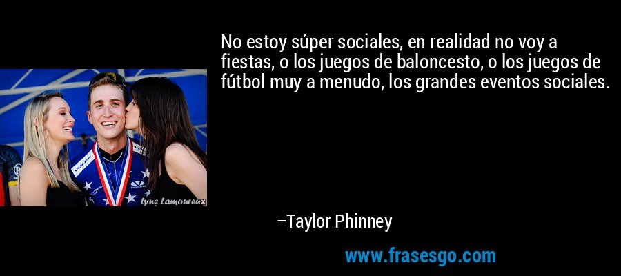No estoy súper sociales, en realidad no voy a fiestas, o los juegos de baloncesto, o los juegos de fútbol muy a menudo, los grandes eventos sociales. – Taylor Phinney