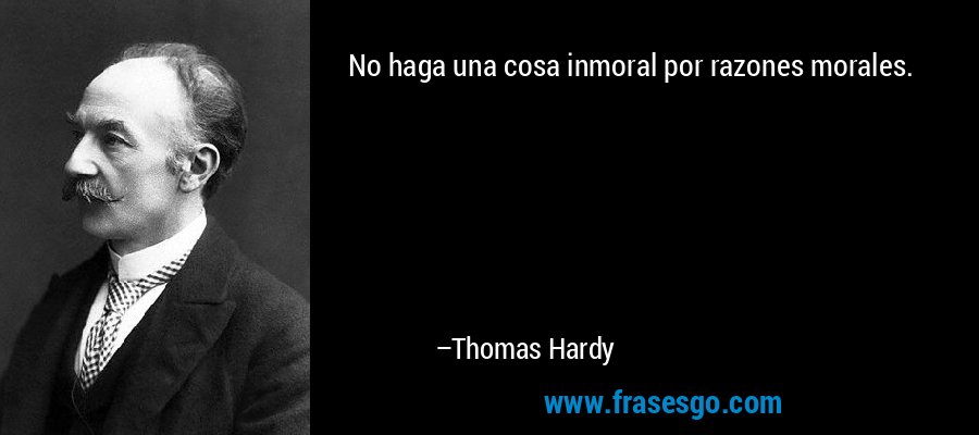 No haga una cosa inmoral por razones morales. – Thomas Hardy