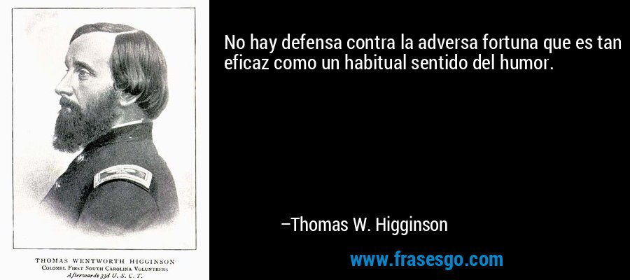 No hay defensa contra la adversa fortuna que es tan eficaz como un habitual sentido del humor. – Thomas W. Higginson