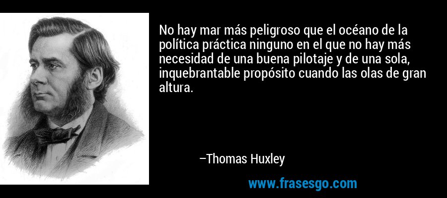 No hay mar más peligroso que el océano de la política práctica ninguno en el que no hay más necesidad de una buena pilotaje y de una sola, inquebrantable propósito cuando las olas de gran altura. – Thomas Huxley