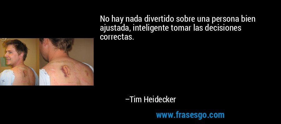 No hay nada divertido sobre una persona bien ajustada, inteligente tomar las decisiones correctas. – Tim Heidecker