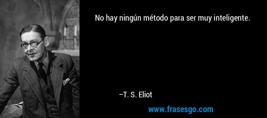 No hay ningún método para ser muy inteligente. – T. S. Eliot