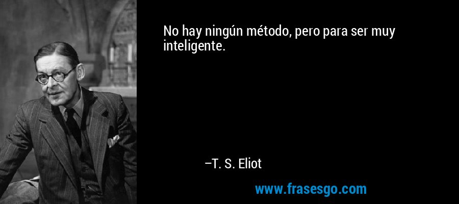 No hay ningún método, pero para ser muy inteligente. – T. S. Eliot