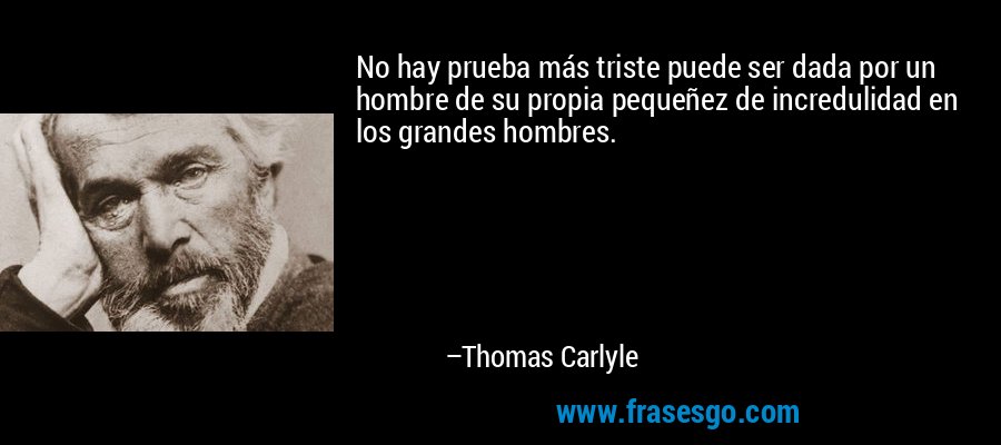 No hay prueba más triste puede ser dada por un hombre de su propia pequeñez de incredulidad en los grandes hombres. – Thomas Carlyle