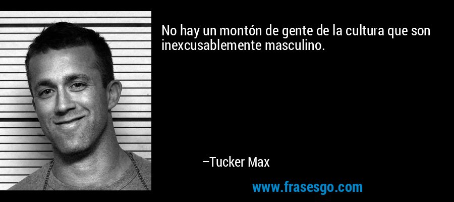 No hay un montón de gente de la cultura que son inexcusablemente masculino. – Tucker Max