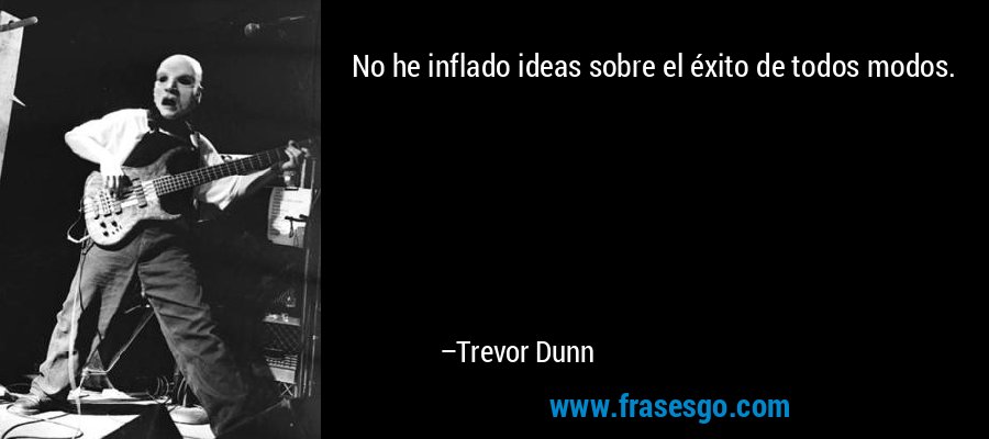 No he inflado ideas sobre el éxito de todos modos. – Trevor Dunn